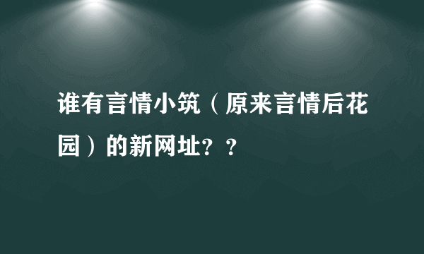 谁有言情小筑（原来言情后花园）的新网址？？