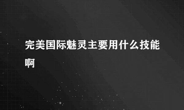 完美国际魅灵主要用什么技能啊