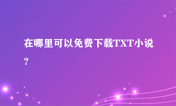 在哪里可以免费下载TXT小说？