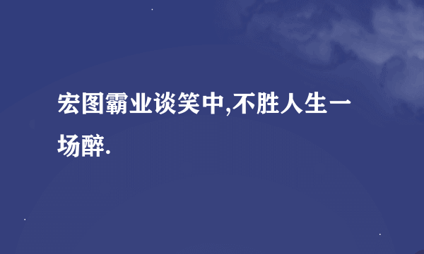 宏图霸业谈笑中,不胜人生一场醉.