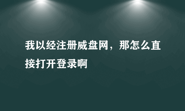 我以经注册威盘网，那怎么直接打开登录啊