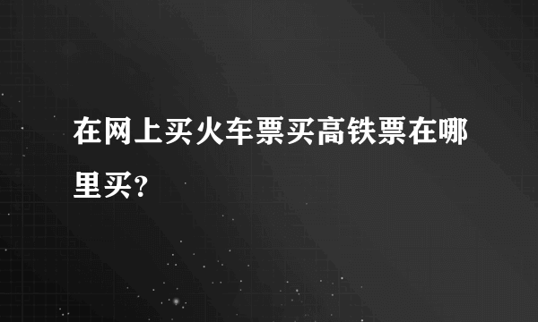 在网上买火车票买高铁票在哪里买？