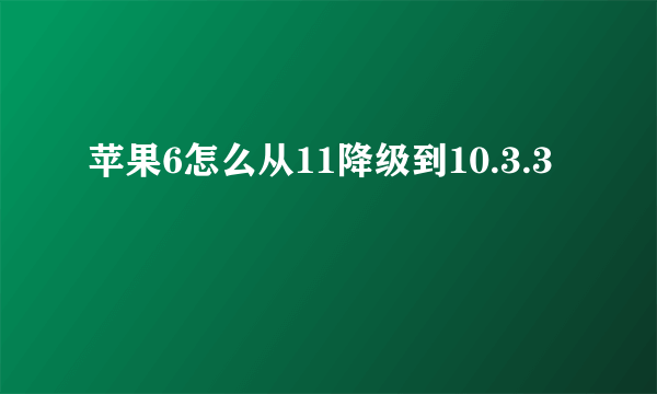 苹果6怎么从11降级到10.3.3