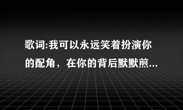 歌词:我可以永远笑着扮演你的配角，在你的背后默默煎熬！歌名是什么