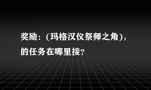 奖励：(玛格汉仪祭师之角)，的任务在哪里接？