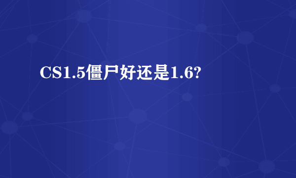 CS1.5僵尸好还是1.6?