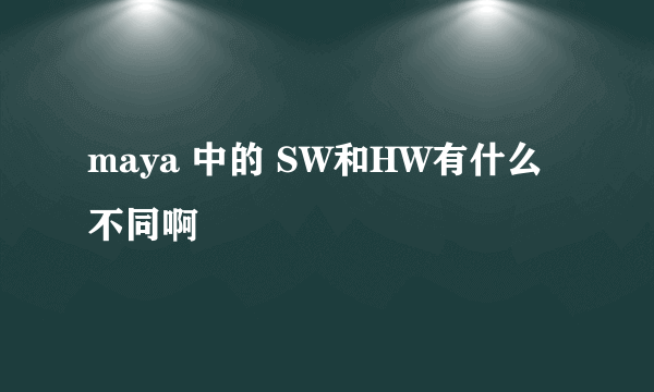 maya 中的 SW和HW有什么不同啊