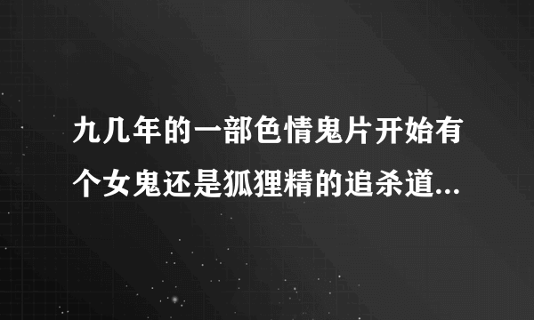 九几年的一部色情鬼片开始有个女鬼还是狐狸精的追杀道士胸前有毛叫所以叫四眉道长 女鬼纠缠他好几世