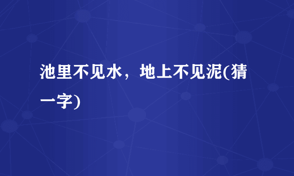 池里不见水，地上不见泥(猜一字)