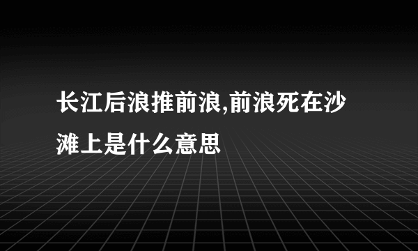 长江后浪推前浪,前浪死在沙滩上是什么意思