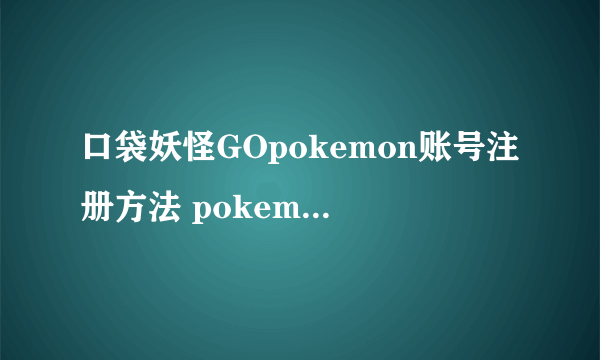 口袋妖怪GOpokemon账号注册方法 pokemontrainerclub什么意思