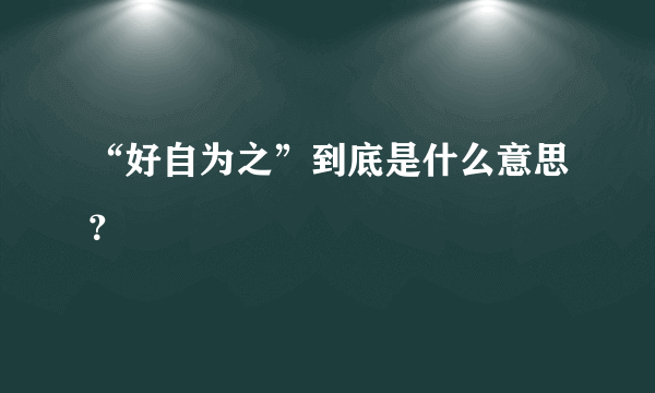 “好自为之”到底是什么意思？