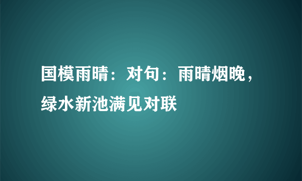 国模雨晴：对句：雨晴烟晚，绿水新池满见对联