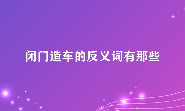 闭门造车的反义词有那些