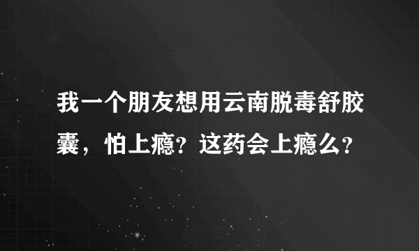 我一个朋友想用云南脱毒舒胶囊，怕上瘾？这药会上瘾么？