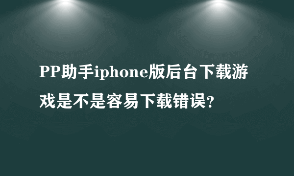 PP助手iphone版后台下载游戏是不是容易下载错误？