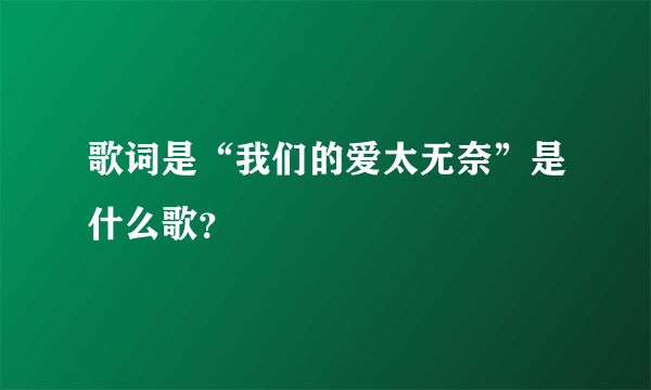 歌词是“我们的爱太无奈”是什么歌？