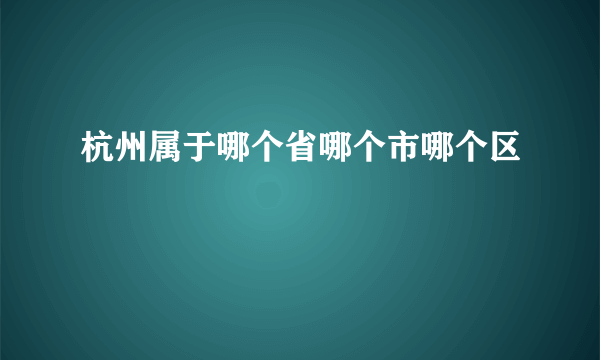 杭州属于哪个省哪个市哪个区