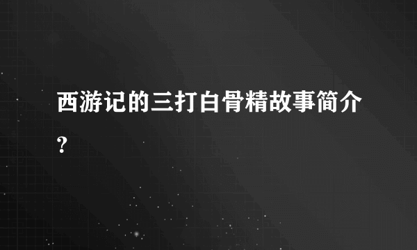 西游记的三打白骨精故事简介？