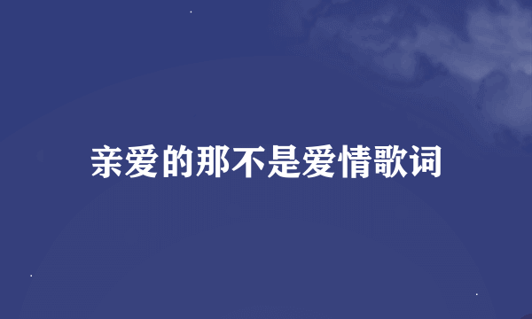 亲爱的那不是爱情歌词