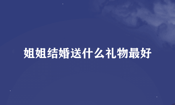 姐姐结婚送什么礼物最好