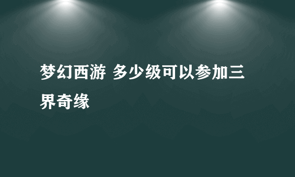 梦幻西游 多少级可以参加三界奇缘