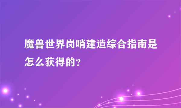 魔兽世界岗哨建造综合指南是怎么获得的？