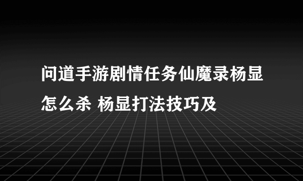 问道手游剧情任务仙魔录杨显怎么杀 杨显打法技巧及