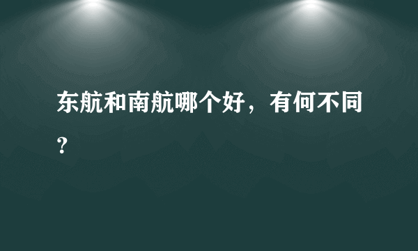 东航和南航哪个好，有何不同？