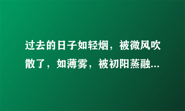 过去的日子如轻烟，被微风吹散了，如薄雾，被初阳蒸融了。（仿写比喻句）