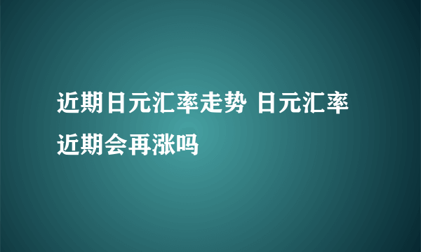 近期日元汇率走势 日元汇率近期会再涨吗