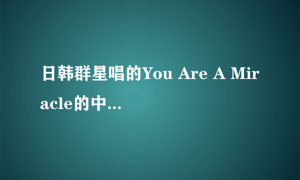 日韩群星唱的You Are A Miracle的中文歌词和音译歌词