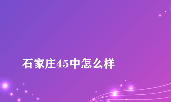 
石家庄45中怎么样

