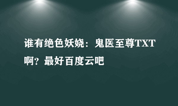 谁有绝色妖娆：鬼医至尊TXT啊？最好百度云吧