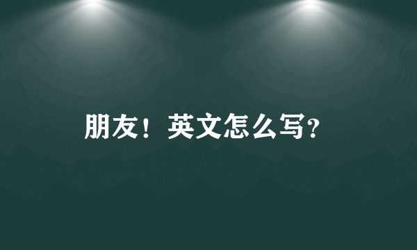 朋友！英文怎么写？