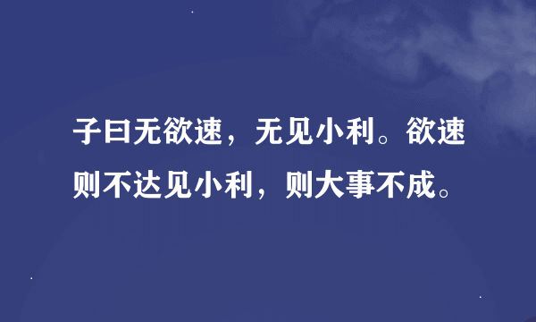 子曰无欲速，无见小利。欲速则不达见小利，则大事不成。