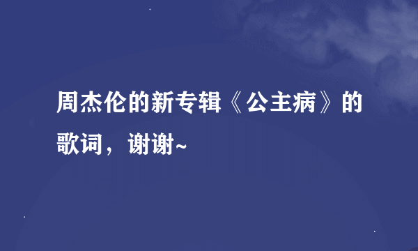 周杰伦的新专辑《公主病》的歌词，谢谢~