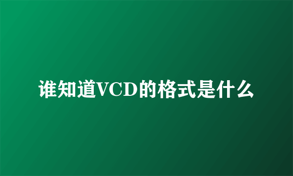 谁知道VCD的格式是什么