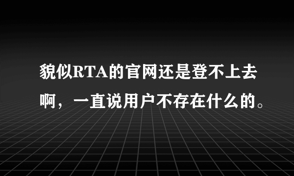 貌似RTA的官网还是登不上去啊，一直说用户不存在什么的。