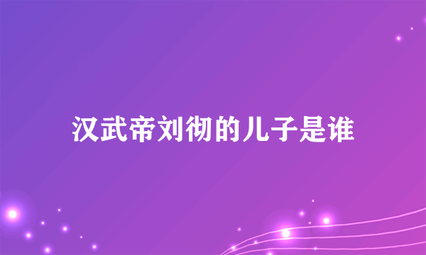 汉武帝刘彻的儿子是谁