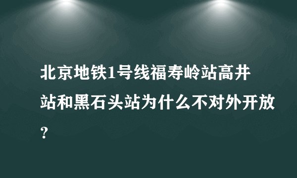 北京地铁1号线福寿岭站高井站和黑石头站为什么不对外开放？