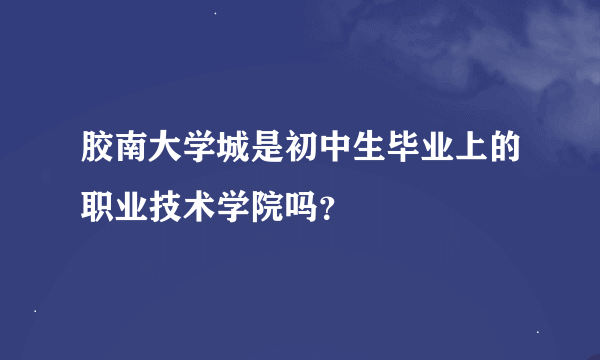 胶南大学城是初中生毕业上的职业技术学院吗？