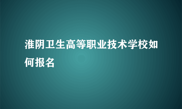 淮阴卫生高等职业技术学校如何报名