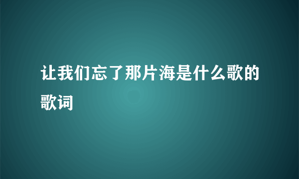 让我们忘了那片海是什么歌的歌词