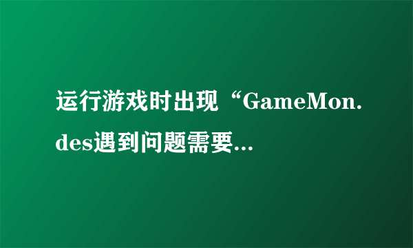 运行游戏时出现“GameMon.des遇到问题需要关闭”的问题怎么办？