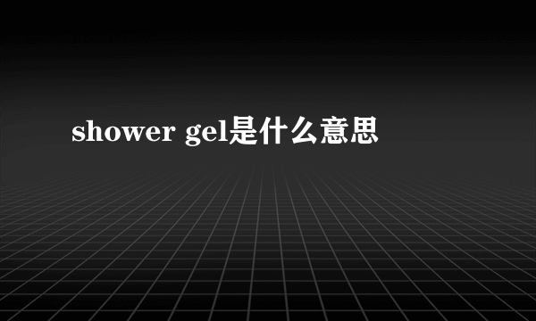 shower gel是什么意思