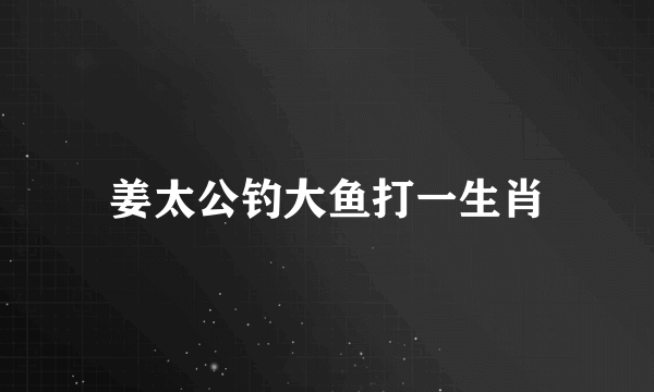 姜太公钓大鱼打一生肖