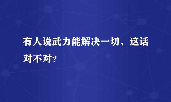 有人说武力能解决一切，这话对不对？