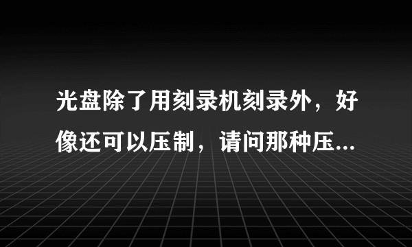 光盘除了用刻录机刻录外，好像还可以压制，请问那种压制光盘的机器叫啥名字呢？