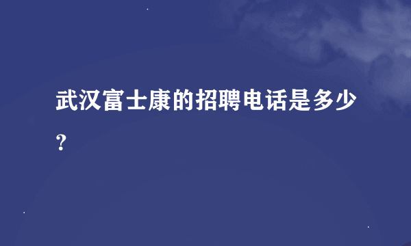 武汉富士康的招聘电话是多少？